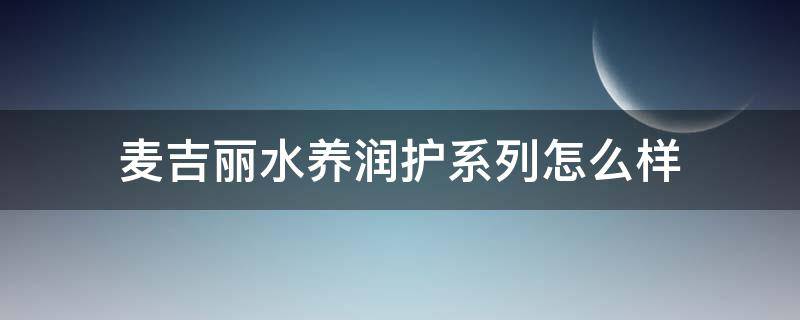 麦吉丽水养润护系列怎么样 麦吉丽水养润护系列怎么样知乎