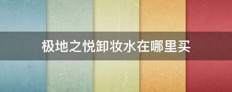 极地之悦卸妆水在哪里买（极地之悦卸妆水在哪里买便宜）