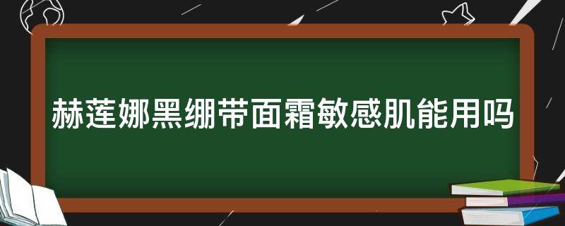 赫莲娜黑绷带面霜敏感肌能用吗（赫莲娜黑绷带面霜适合油皮吗）
