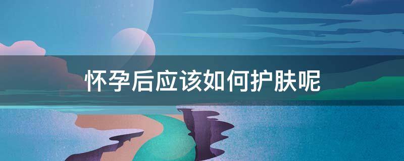 怀孕后应该如何护肤呢 怀孕后怎样护肤