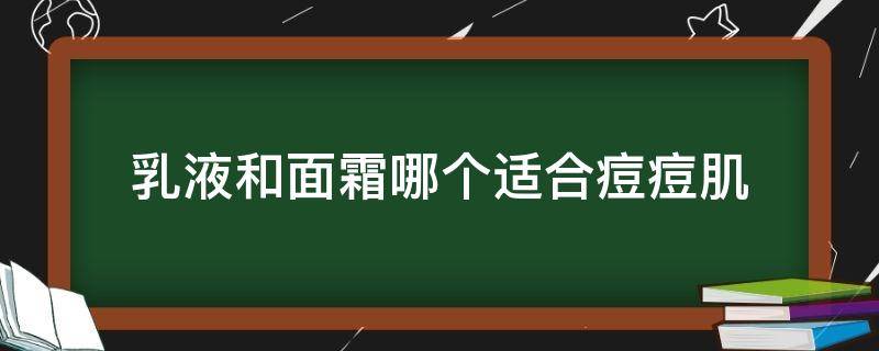 乳液和面霜哪个适合痘痘肌 用乳液和面霜的区别