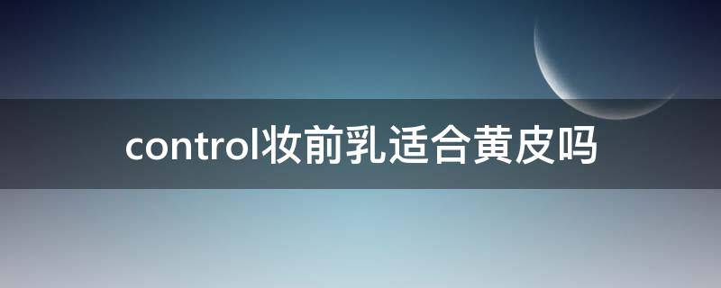 control妆前乳适合黄皮吗 control护肤品