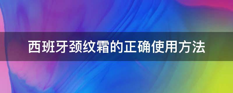 西班牙颈纹霜的正确使用方法 西班牙颈纹霜的正确使用方法图片