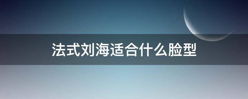 法式刘海适合什么脸型（法式刘海适合什么脸型学生）