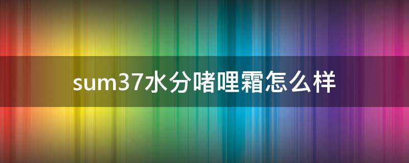 sum37水分啫哩霜怎么样（sum37啫喱霜）