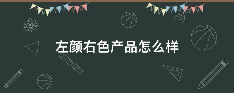 左颜右色产品怎么样 左颜右色化妆品有限公司