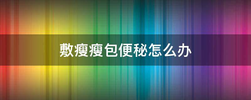 敷瘦瘦包便秘怎么办 敷瘦瘦包不排便的原因