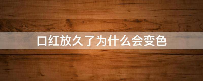 口红放久了为什么会变色 口红放久了为什么会变色的原因