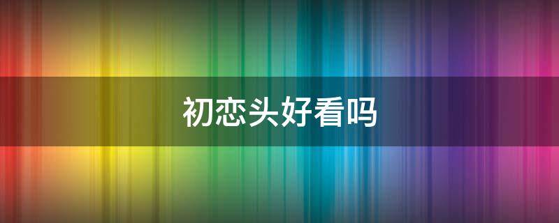初恋头好看吗（初恋头是什么造型）
