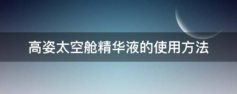 高姿太空舱精华液的使用方法 高姿太空舱虾青素精华