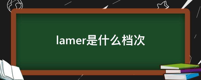 lamer是什么档次（lamer是什么档次的品牌）