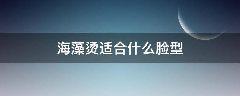 海藻烫适合什么脸型 海藻烫短发