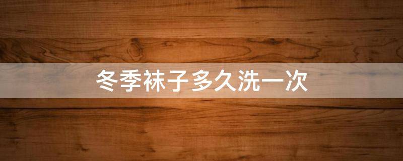 冬季袜子多久洗一次 冬季袜子多久洗一次最好