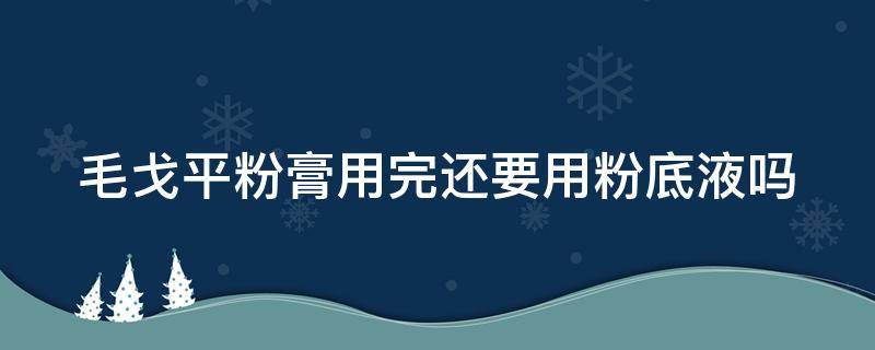 毛戈平粉膏用完还要用粉底液吗 毛戈平粉膏用完还要用粉底液吗女生