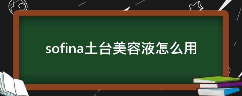 sofina土台美容液怎么用 土台美容液搓泥