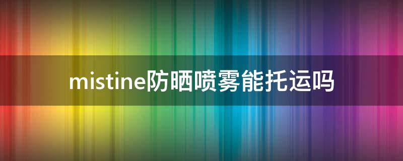 mistine防晒喷雾能托运吗 mistine防晒喷雾能带上飞机吗
