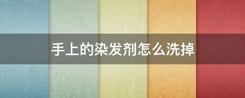 手上的染发剂怎么洗掉 手上的染发剂怎么去
