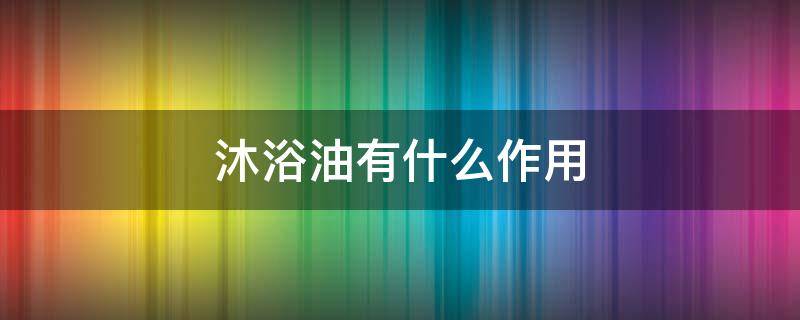 沐浴油有什么作用（沐浴油有什么作用和功效）