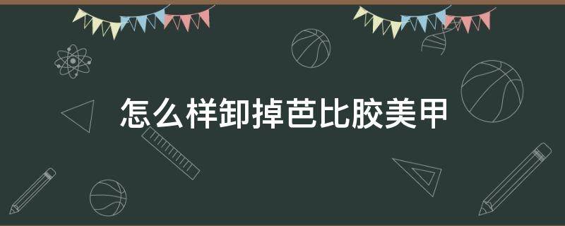 怎么样卸掉芭比胶美甲 怎么样卸掉芭比胶美甲的胶水