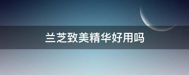兰芝致美精华好用吗 兰芝致美精华好用吗怎么样