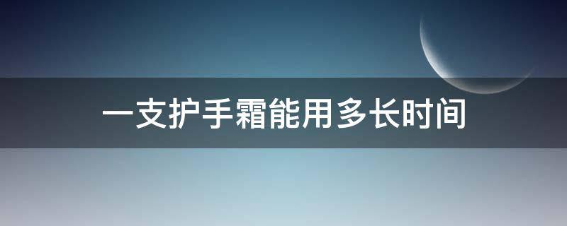 一支护手霜能用多长时间（一只护手霜可以用多久）