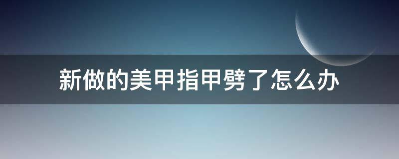 新做的美甲指甲劈了怎么办（新做的美甲指甲劈了怎么办呢）