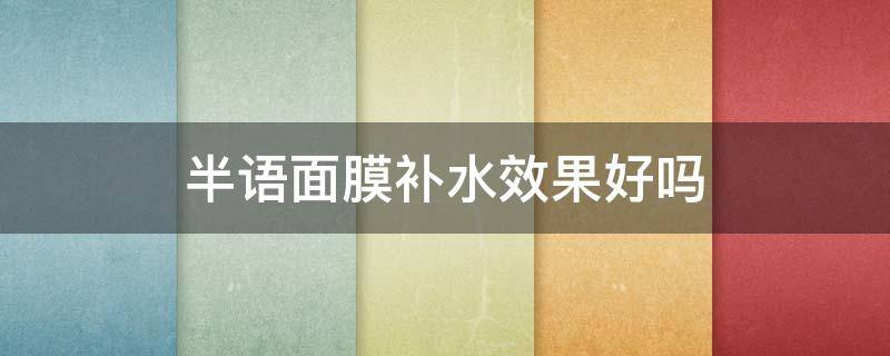 半语面膜补水效果好吗 半语面膜成分安全吗