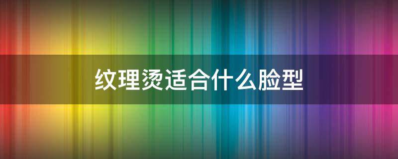 纹理烫适合什么脸型 束状纹理烫适合什么脸型