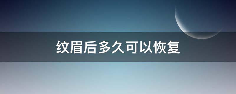 纹眉后多久可以恢复（纹眉后多久可以恢复到自己原来的样子）