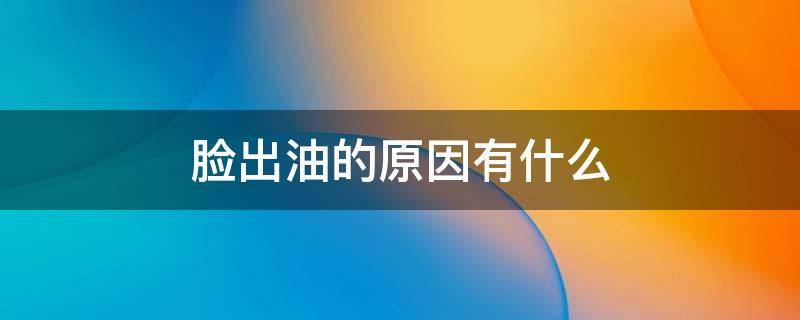 脸出油的原因有什么 脸出油的原因有什么症状