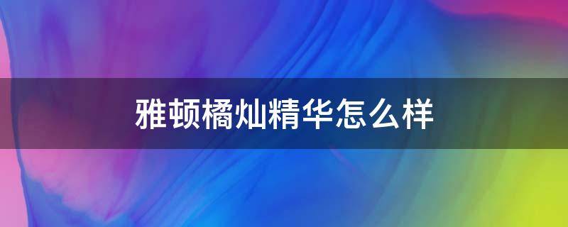 雅顿橘灿精华怎么样（雅顿橘灿精华怎么样好吗）