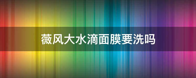 薇风大水滴面膜要洗吗 微风大水滴面膜用后需要洗吗