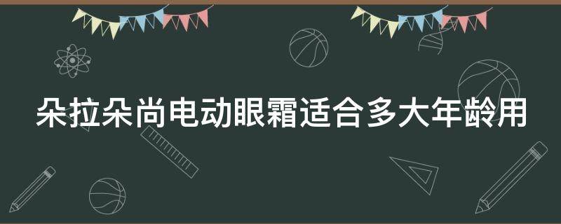 朵拉朵尚电动眼霜适合多大年龄用（朵拉朵尚眼膜好用吗）