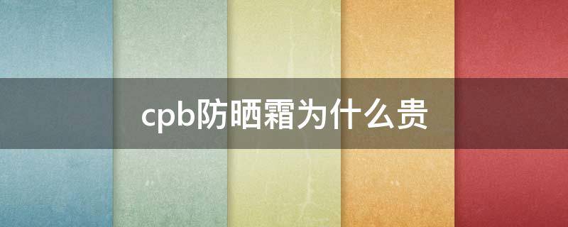 cpb防晒霜为什么贵（cpb防晒霜多少钱一瓶）