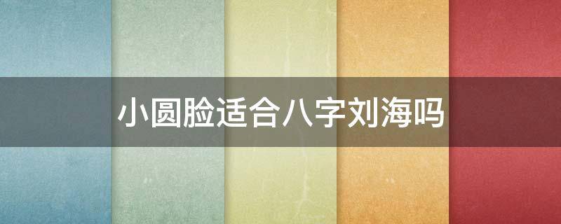 小圆脸适合八字刘海吗（圆脸适合八字刘海吗 效果图）