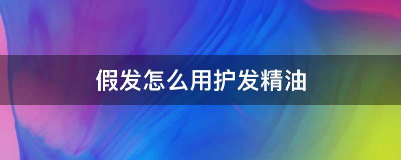 假发怎么用护发精油 假发护理精油