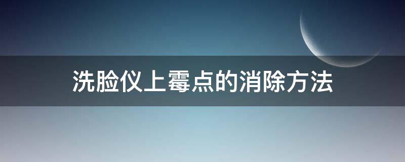 洗脸仪上霉点的消除方法 洗脸仪里面的黑东西怎么去除