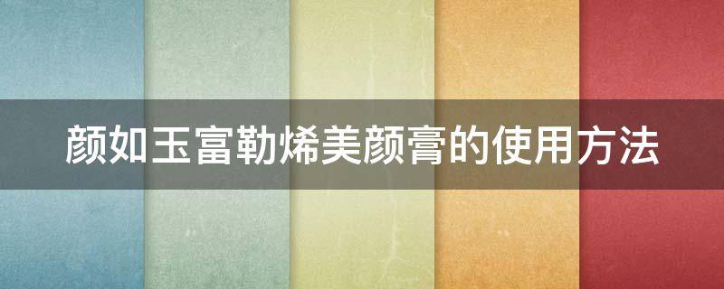颜如玉富勒烯美颜膏的使用方法（美白颜富勒烯臻养面霜）