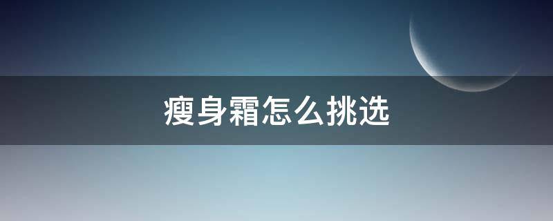 瘦身霜怎么挑选（瘦身霜怎么挑选好的）