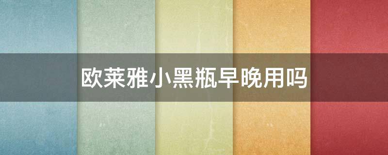 欧莱雅小黑瓶早晚用吗（欧莱雅小黑瓶早晚都能用吗）