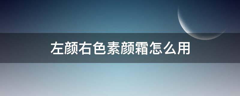 左颜右色素颜霜怎么用 左颜右色素颜霜怎么用才正确