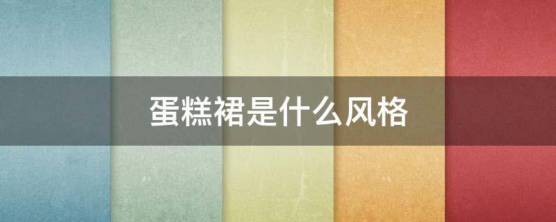 蛋糕裙是什么风格 蛋糕裙是什么风格的裙子