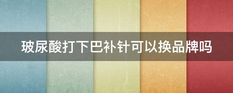 玻尿酸打下巴补针可以换品牌吗（玻尿酸下巴补针没啥感觉）