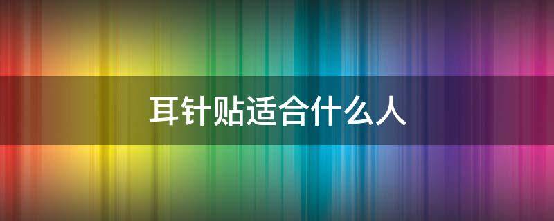 耳针贴适合什么人 耳针贴适合什么人群使用