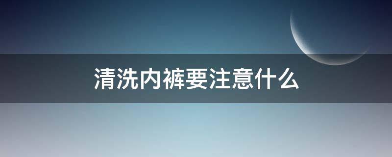 清洗内裤要注意什么（清洗内裤要注意什么细节）