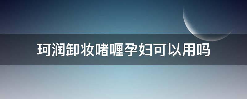 珂润卸妆啫喱孕妇可以用吗（珂润化妆品孕妇可以用吗）