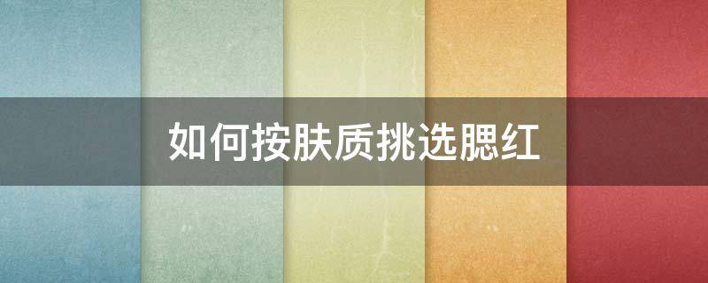 如何按肤质挑选腮红 怎样挑选适合自己的腮红颜色