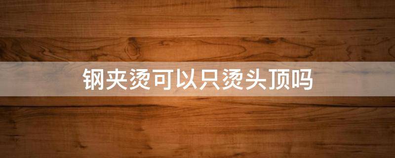 钢夹烫可以只烫头顶吗（钢夹烫可以弄回原来的发型吗）