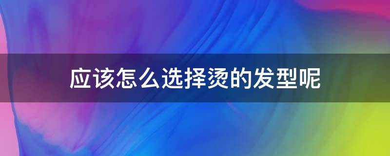 应该怎么选择烫的发型呢（应该怎么选择烫的发型呢男）