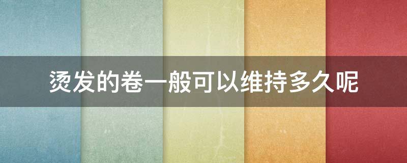 烫发的卷一般可以维持多久呢 烫头发的卷能维持多久